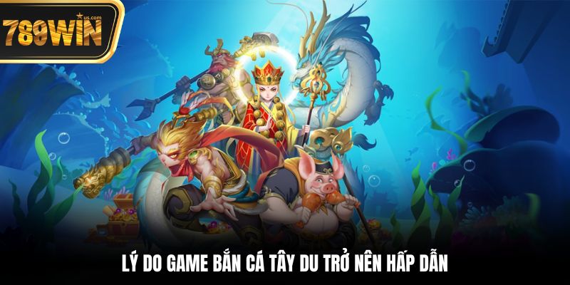 Lý do game bắn cá Tây Du trở nên hấp dẫn